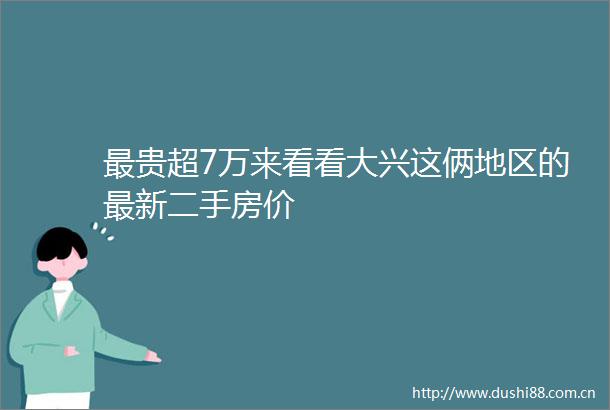 最贵超7万来看看大兴这俩地区的最新二手房价