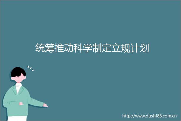 统筹推动科学制定立规计划