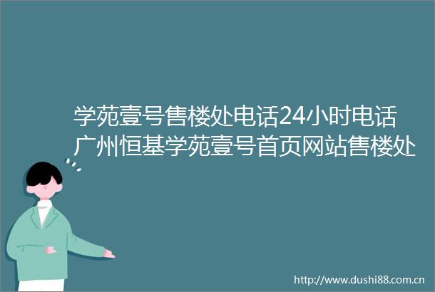 学苑壹号售楼处电话24小时电话广州恒基学苑壹号首页网站售楼处楼盘详情