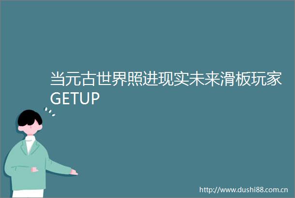 当元古世界照进现实未来滑板玩家GETUP