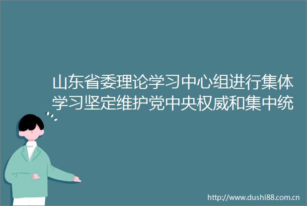 山东省委理论学习中心组进行集体学习坚定维护党中央权威和集中统一全面贯彻落实中央八项规定精神