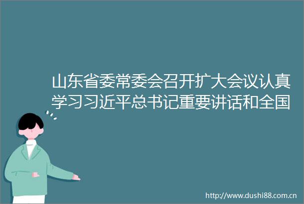 山东省委常委会召开扩大会议认真学习总书记重要讲话和全国两会精神