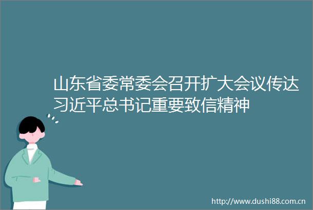 山东省委常委会召开扩大会议传达总书记重要致信精神