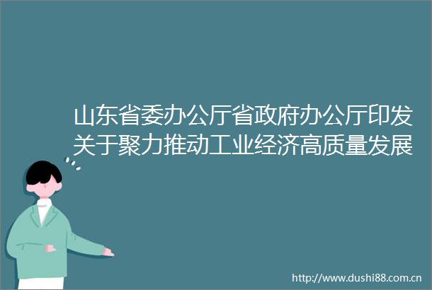 山东省委办公厅省办公厅印发关于聚力推动工业经济高质量发展十大行动的意见