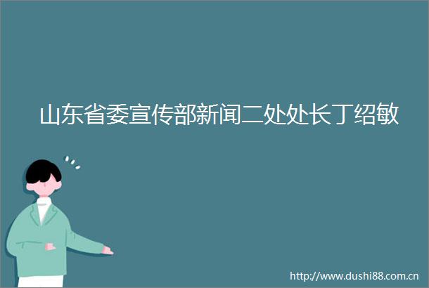 山东省委宣传部新闻二处处长丁绍敏
