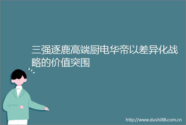 三强逐鹿高端厨电华帝以差异化战略的价值突围
