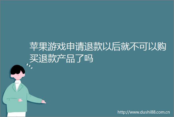 苹果游戏申请退款以后就不可以购买退款产品了吗