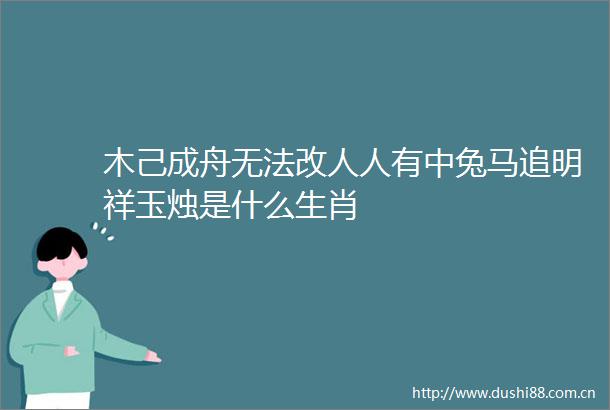 木己成舟无法改人人有中兔马追明祥玉烛是什么生肖