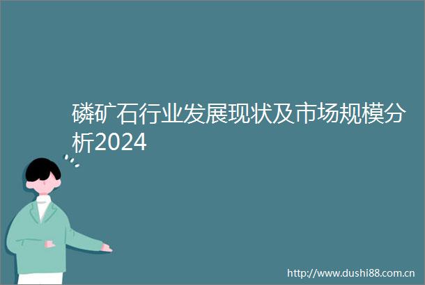 磷矿石行业发展现状及市场规模分析2024