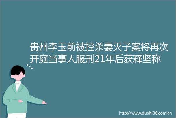 贵州李玉前被控杀妻灭子案将再次开庭当事人服刑21年后获释坚称自己无动机和时间