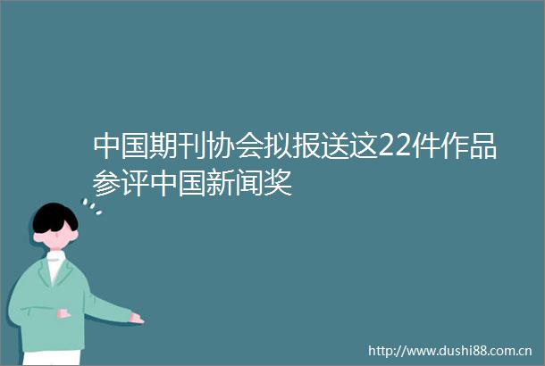 期刊协会拟报送这22件作品参评新闻奖