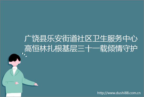 广饶县乐安街道社区卫生服务中心高恒林扎根基层三十一载倾情守护百姓健康