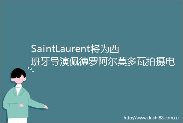 SaintLaurent将为西班牙导演佩德罗阿尔莫多瓦拍摄电影