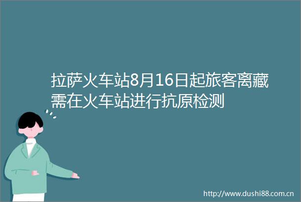 拉萨火车站8月16日起旅客离藏需在火车站进行抗原检测