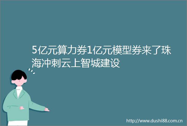 5亿元算力券1亿元模型券来了珠海冲刺云上智城建设