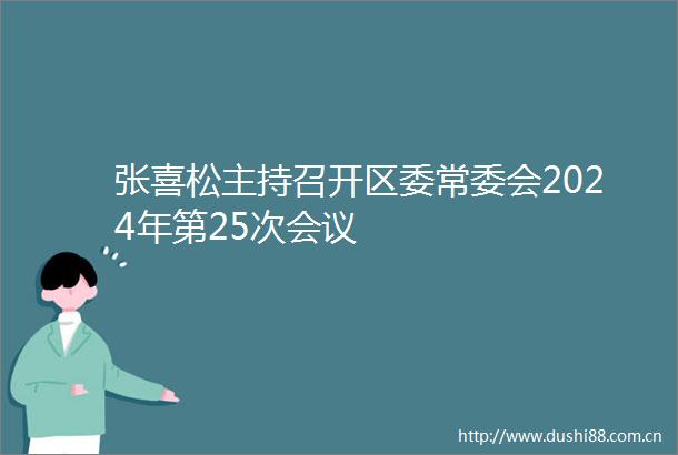 张喜松主持召开区委常委会2024年第25次会议