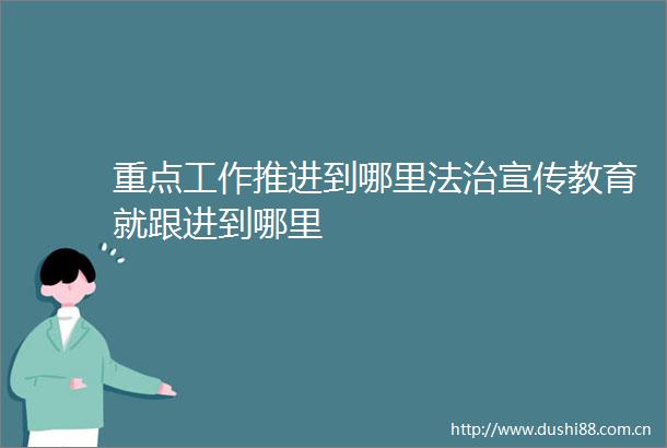 重点工作推进到哪里法治宣传教育就跟进到哪里