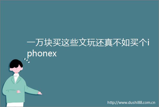 一万块买这些文玩还真不如买个iphonex