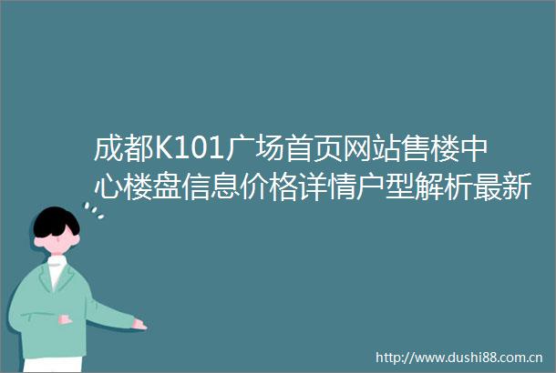成都K101广场首页网站售楼中心楼盘信息价格详情户型解析最新动态