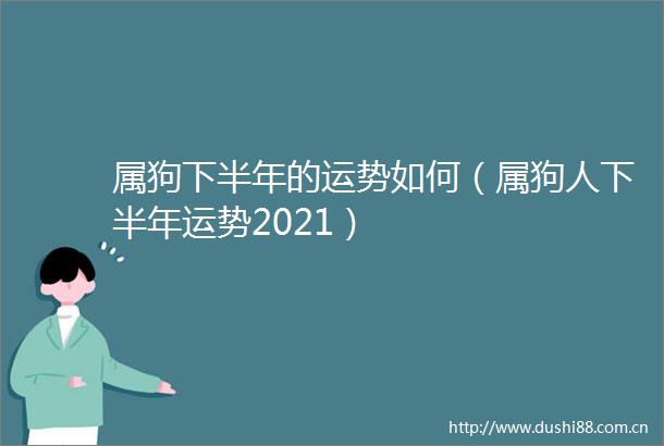 属狗下半年的运势如何（属狗人下半年运势2021）