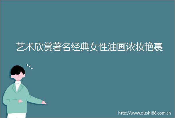 艺术欣赏著名经典女性油画浓妆艳裹