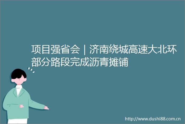 项目强省会｜济南绕城高速大北环部分路段完成沥青摊铺