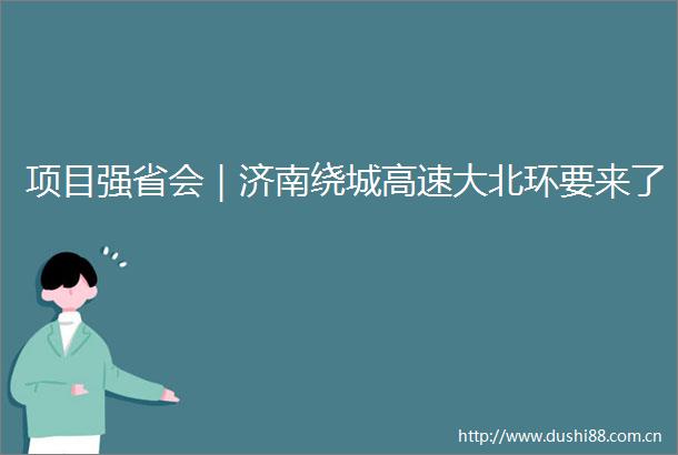 项目强省会｜济南绕城高速大北环要来了