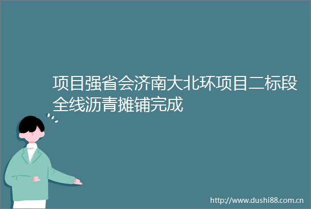 项目强省会济南大北环项目二标段全线沥青摊铺完成