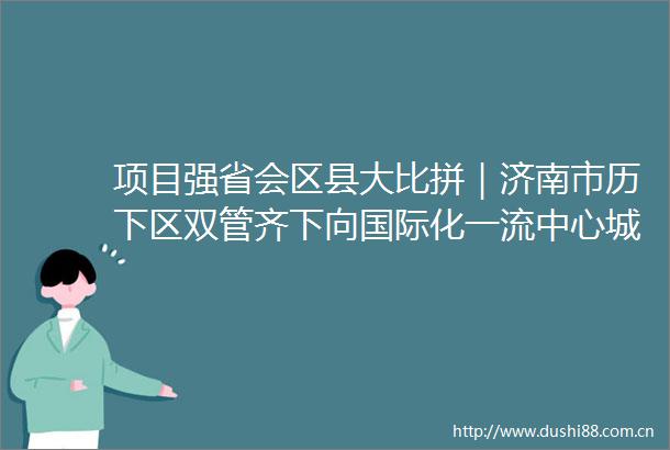 项目强省会区县大比拼｜济南市历下区双管齐下向国际化一流中心城区建设迈出坚实步伐