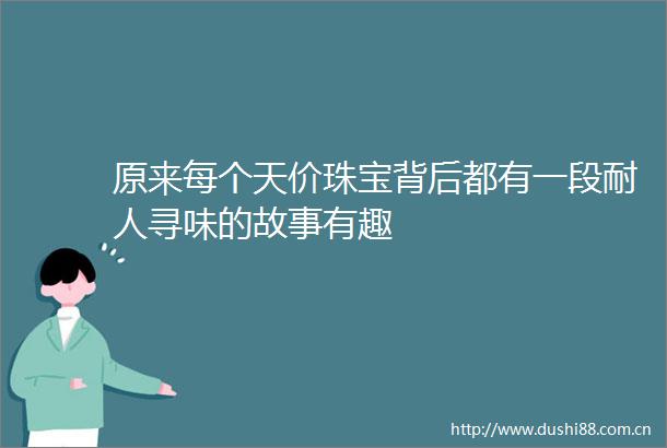 原来每个天价珠宝背后都有一段耐人寻味的故事有趣