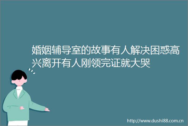 婚姻辅导室的故事有人解决困惑高兴离开有人刚领完证就大哭