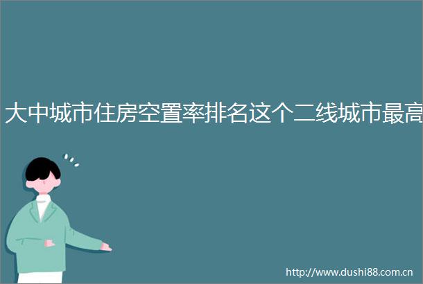 大中城市住房空置率排名这个二线城市最高