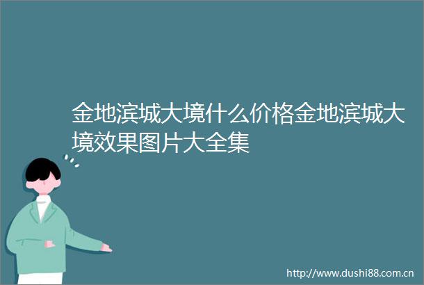 金地滨城大境什么价格金地滨城大境效果图片大全集