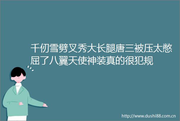 千仞雪劈叉秀大长腿唐三被压太憋屈了八翼天使神装真的很犯规