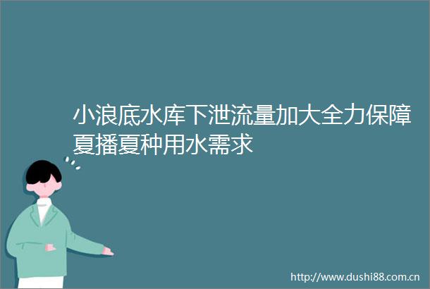 小浪底水库下泄流量加大全力保障夏播夏种用水需求