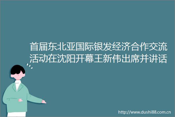 首届东北亚国际银发经济合作交流活动在沈阳开幕王新伟出席并讲话