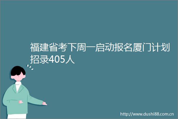 福建省考下周一启动报名厦门计划招录405人