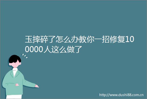 玉摔碎了怎么办教你一招修复100000人这么做了