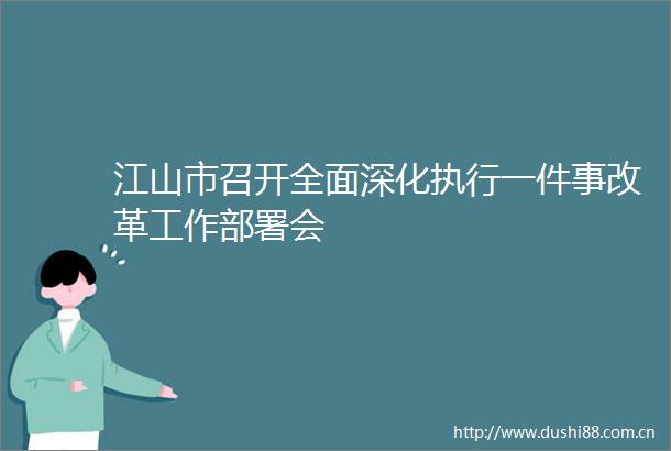 江山市召开全面深化执行一件事改革工作部署会