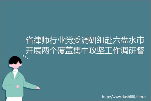 省律师行业党委调研组赴六盘水市开展两个覆盖集中攻坚工作调研督导