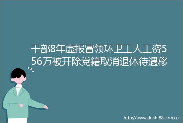 8年虚报冒领环卫工人工资556万被开除党籍取消退休待遇移送检察机关审查起诉