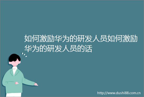 如何激励华为的研发人员如何激励华为的研发人员的话