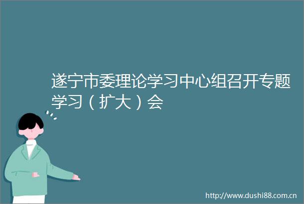遂宁市委理论学习中心组召开专题学习（扩大）会