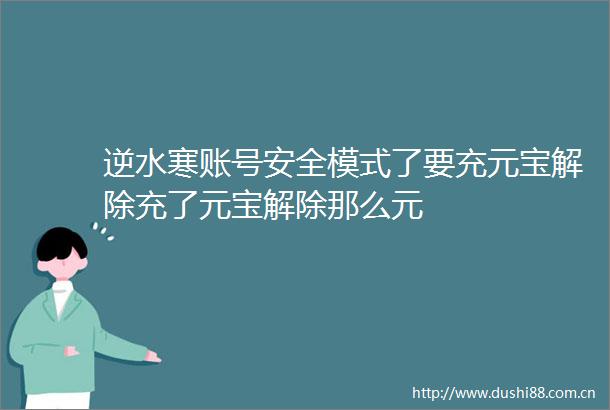 逆水寒账号安全模式了要充元宝解除充了元宝解除那么元