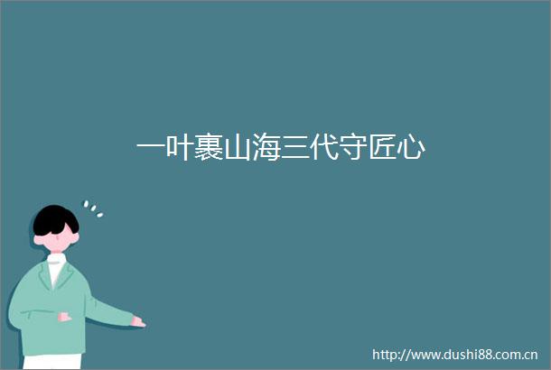 一叶裹山海三代守匠心