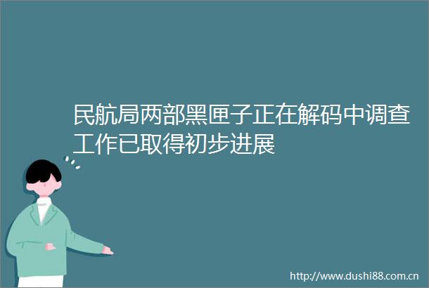民航局两部黑匣子正在解码中调查工作已取得初步进展