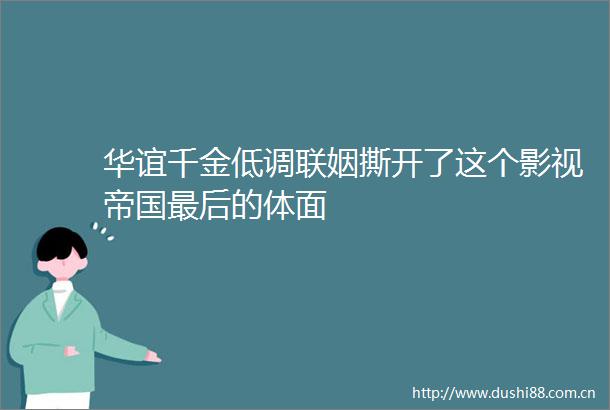 华谊千金低调联姻撕开了这个影视帝国最后的体面