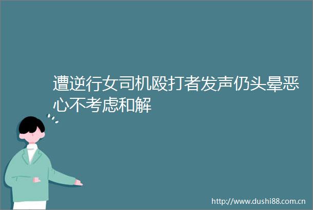 遭逆行女司机者发声仍头晕恶心不考虑和解
