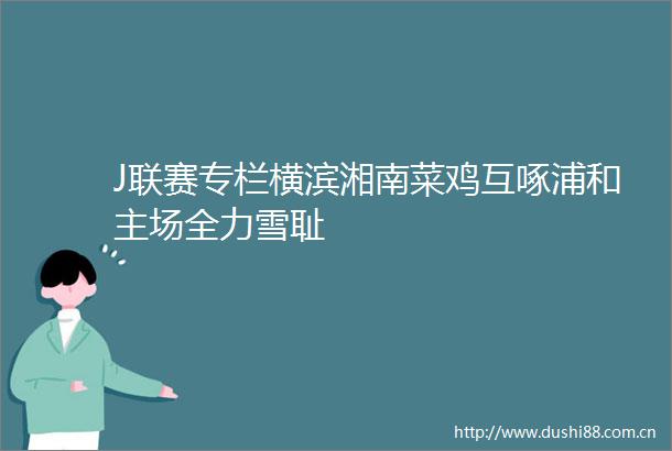 J联赛专栏横滨湘南菜鸡互啄浦和主场全力雪耻