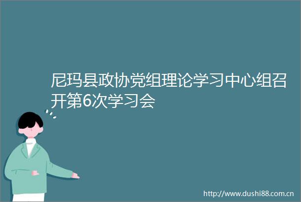 尼玛县政协党组理论学习中心组召开第6次学习会